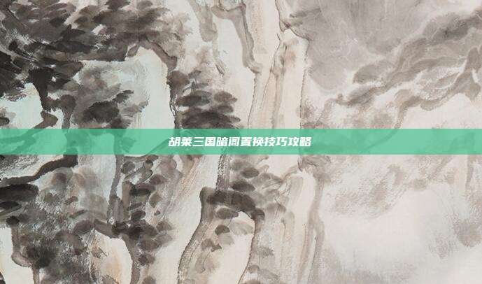 胡莱三国暗阁置换技巧攻略