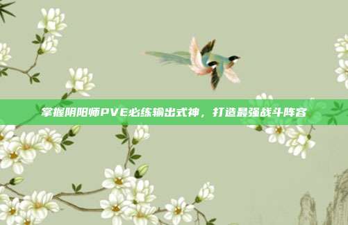 掌握阴阳师PVE必练输出式神,打造最强战斗阵容