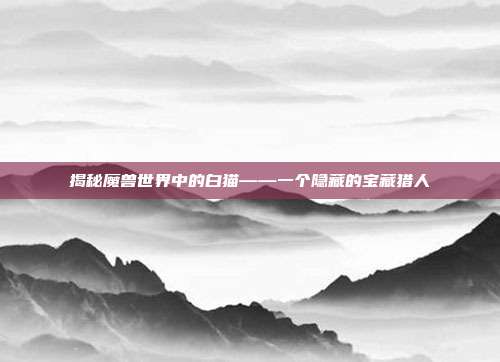 揭秘魔兽世界中的白猫——一个隐藏的宝藏猎人