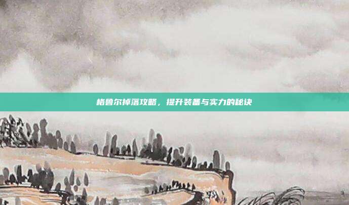 格鲁尔掉落攻略，提升装备与实力的秘诀