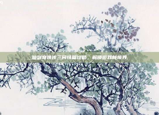 仙剑奇侠传三问情篇攻略，解锁游戏新境界