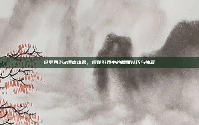 造梦西游3爆点攻略，揭秘游戏中的隐藏技巧与惊喜