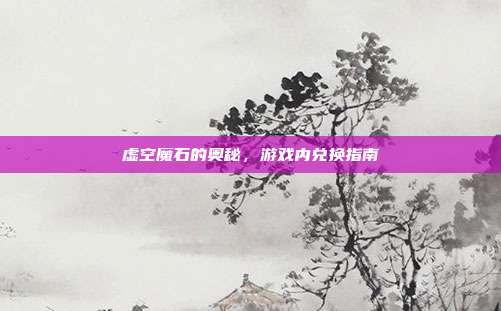 虚空魔石的奥秘,游戏内兑换指南