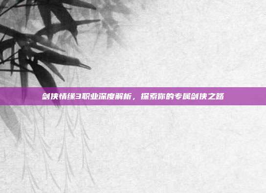 剑侠情缘3职业深度解析，探索你的专属剑侠之路