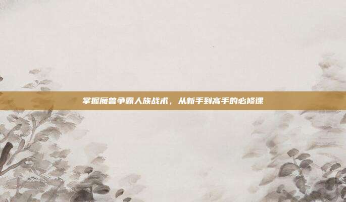掌握魔兽争霸人族战术，从新手到高手的必修课