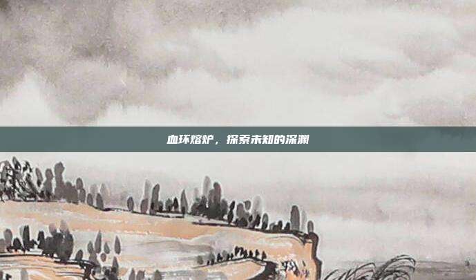 血环熔炉,探索未知的深渊