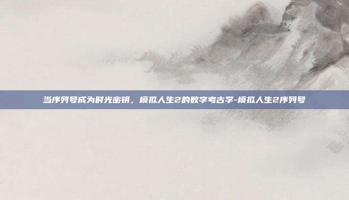 当序列号成为时光密钥，模拟人生2的数字考古学-模拟人生2序列号