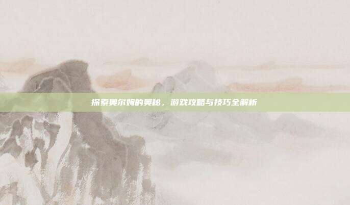 探索奥尔姆的奥秘，游戏攻略与技巧全解析
