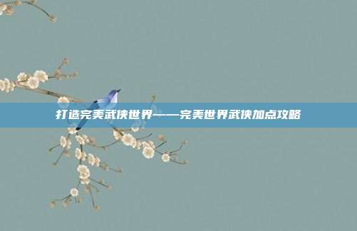 打造完美武侠世界——完美世界武侠加点攻略