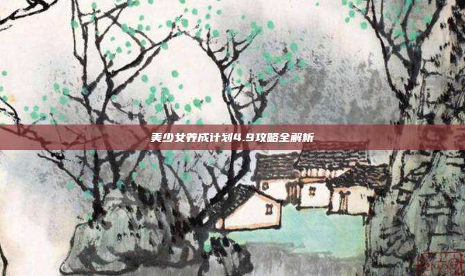 美少女养成计划4.9攻略全解析