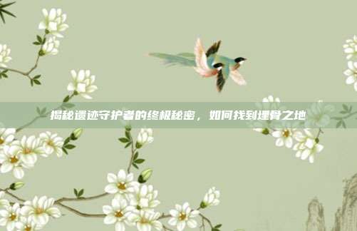 揭秘遗迹守护者的终极秘密，如何找到埋骨之地
