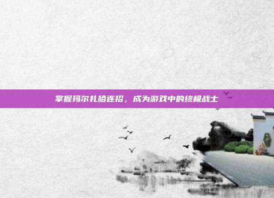 掌握玛尔扎哈连招，成为游戏中的终极战士