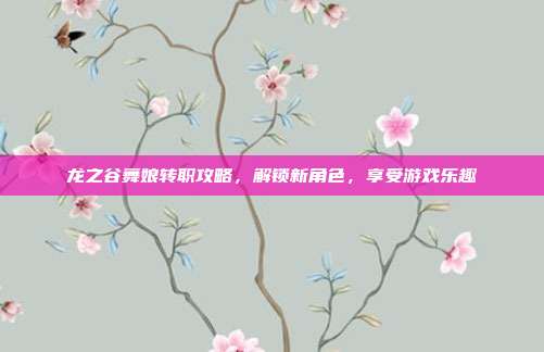 龙之谷舞娘转职攻略，解锁新角色，享受游戏乐趣