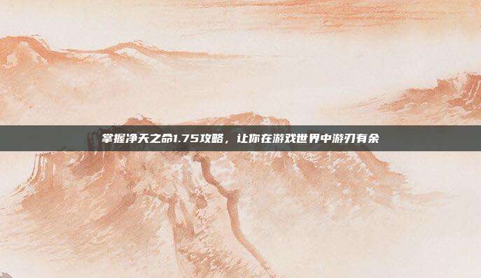 掌握净天之命1.75攻略，让你在游戏世界中游刃有余