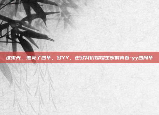 这束光，照亮了四年，致YY，也致我们熠熠生辉的青春-yy四周年