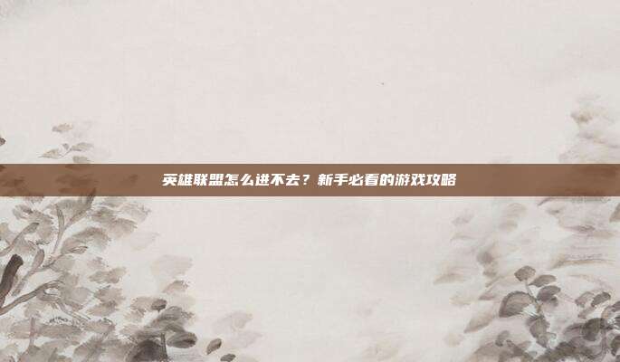 英雄联盟怎么进不去?新手必看的游戏攻略