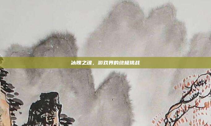 冰魄之魂，游戏界的终极挑战