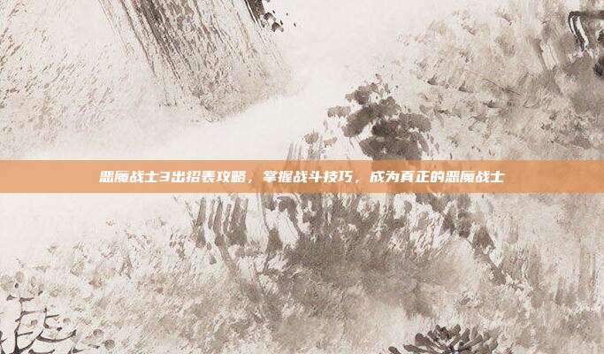 恶魔战士3出招表攻略，掌握战斗技巧，成为真正的恶魔战士