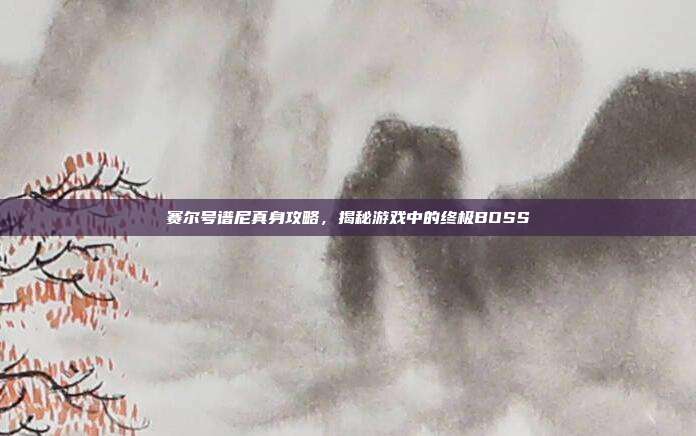 赛尔号谱尼真身攻略，揭秘游戏中的终极BOSS