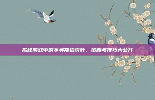 揭秘游戏中的不寻常指南针，策略与技巧大公开