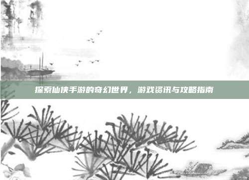 探索仙侠手游的奇幻世界，游戏资讯与攻略指南