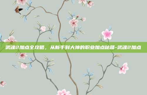 武魂2加点全攻略，从新手到大神的职业加点秘籍-武魂2加点