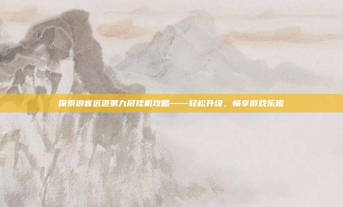 探索浪客远道第九层挂机攻略——轻松升级，畅享游戏乐趣