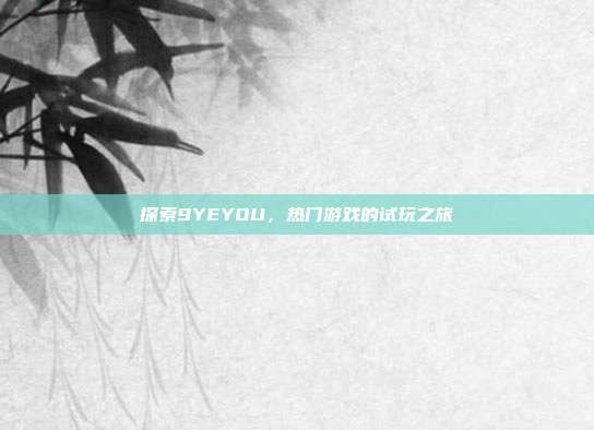 探索9YEYOU，热门游戏的试玩之旅