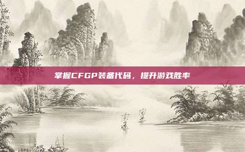 掌握CFGP装备代码，提升游戏胜率