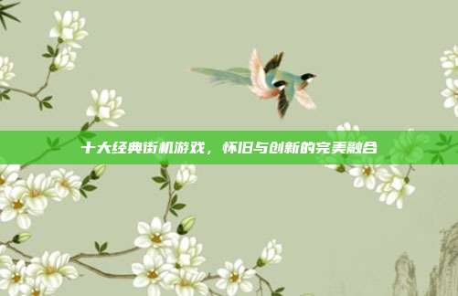 十大经典街机游戏，怀旧与创新的完美融合