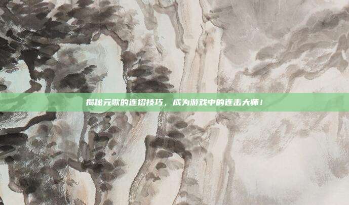 揭秘元歌的连招技巧，成为游戏中的连击大师！
