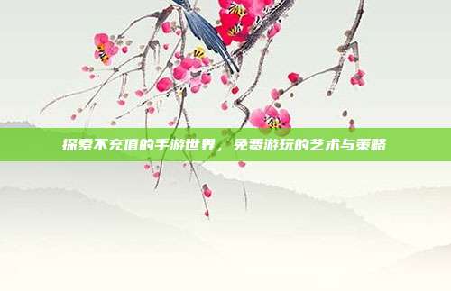 探索不充值的手游世界，免费游玩的艺术与策略