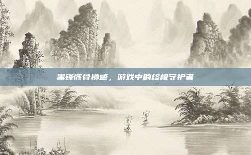 黑锋骸骨狮鹫,游戏中的终极守护者