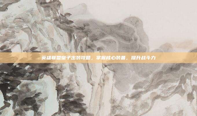 英雄联盟皇子出装攻略，掌握核心装备，提升战斗力