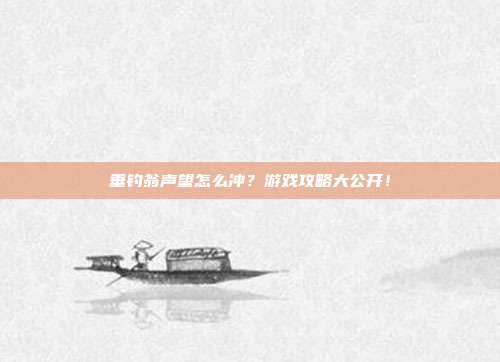 垂钓翁声望怎么冲？游戏攻略大公开！