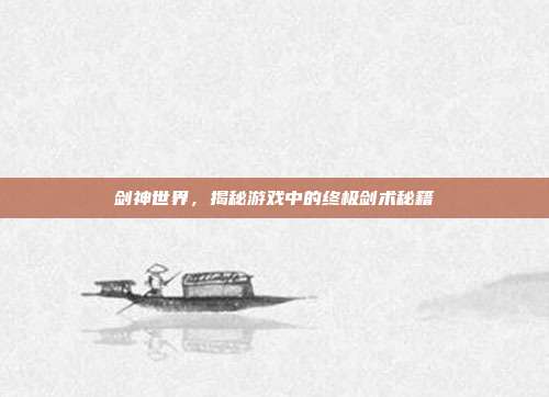 剑神世界，揭秘游戏中的终极剑术秘籍