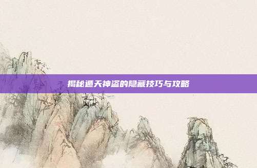 揭秘遁天神盗的隐藏技巧与攻略
