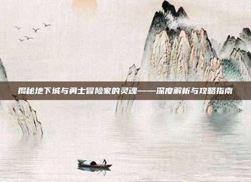 揭秘地下城与勇士冒险家的灵魂——深度解析与攻略指南