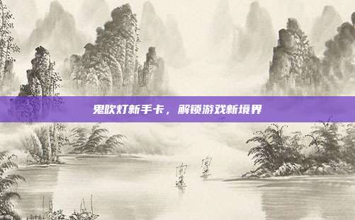 鬼吹灯新手卡，解锁游戏新境界