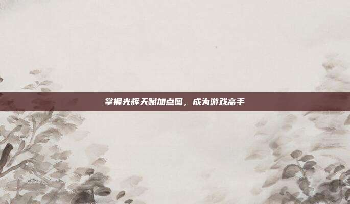 掌握光辉天赋加点图，成为游戏高手