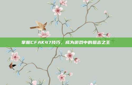 掌握CFAK47技巧，成为游戏中的狙击之王