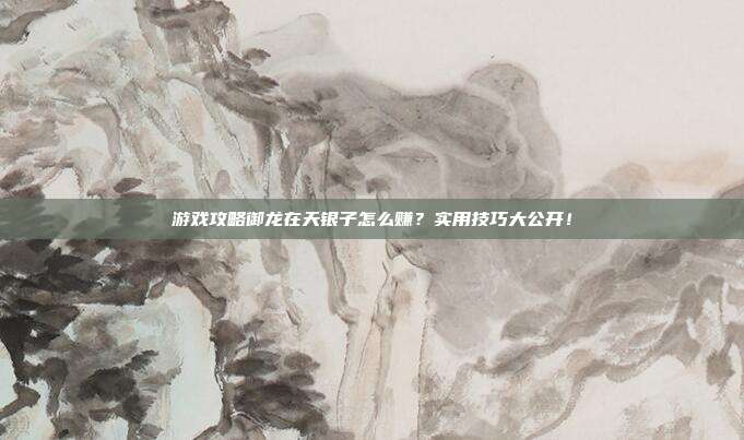 游戏攻略御龙在天银子怎么赚?实用技巧大公开!