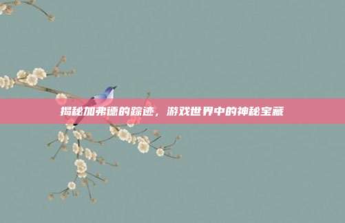 揭秘加弗德的踪迹，游戏世界中的神秘宝藏