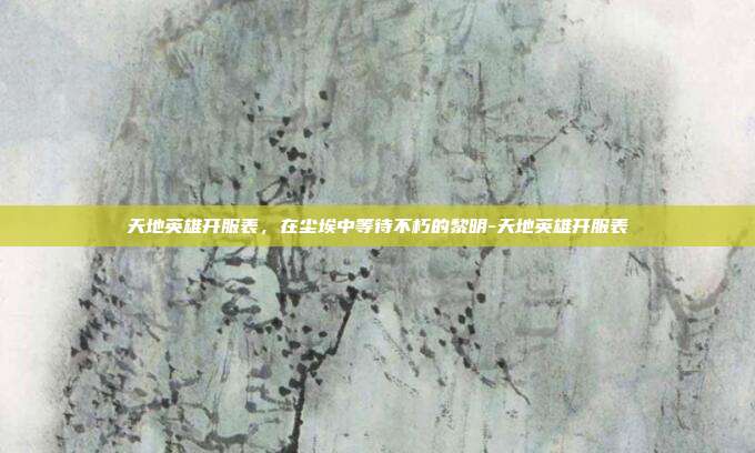 天地英雄开服表，在尘埃中等待不朽的黎明-天地英雄开服表