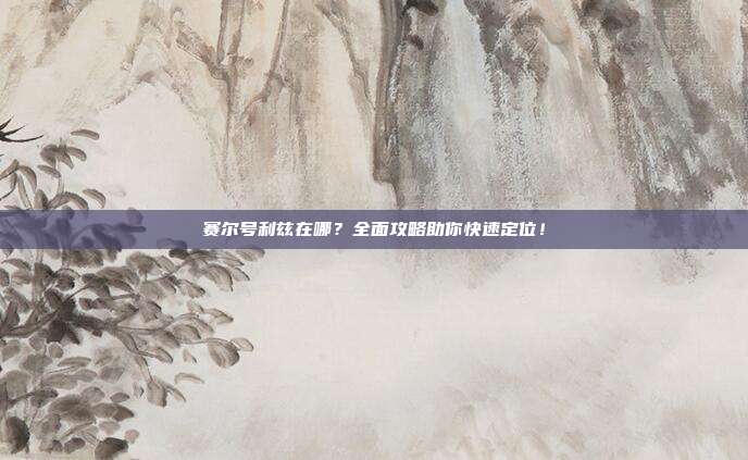 赛尔号利兹在哪？全面攻略助你快速定位！