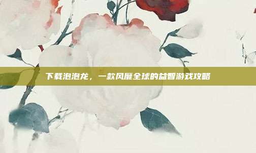 下载泡泡龙，一款风靡全球的益智游戏攻略