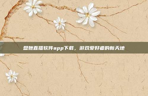 盘她直播软件app下载，游戏爱好者的新天地