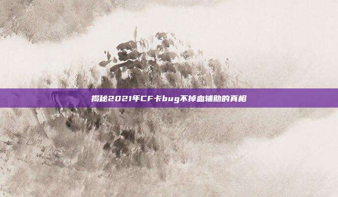 揭秘2021年CF卡bug不掉血辅助的真相