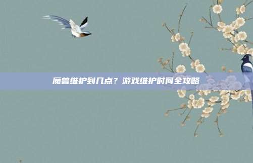 魔兽维护到几点？游戏维护时间全攻略