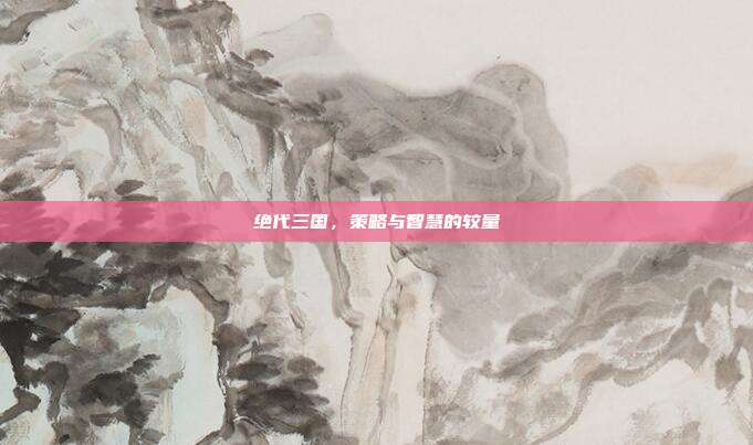 绝代三国，策略与智慧的较量